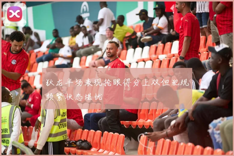 狄龙半场表现抢眼得分上双但犯规频繁状态堪忧