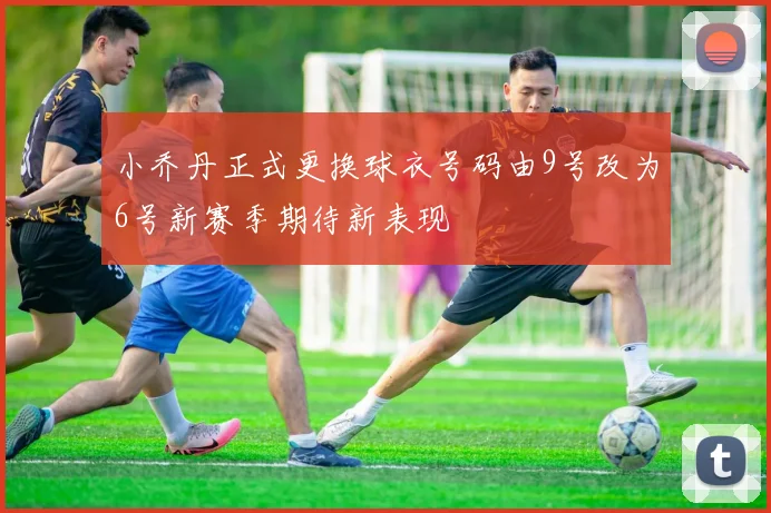 小乔丹正式更换球衣号码由9号改为6号新赛季期待新表现