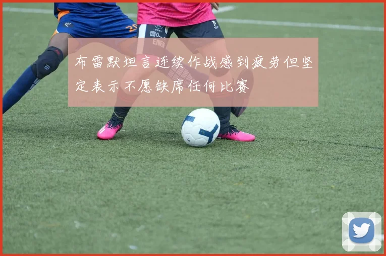 布雷默坦言连续作战感到疲劳但坚定表示不愿缺席任何比赛