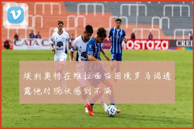 埃利奥特在维拉面临困境罗马诺透露他对现状感到不满