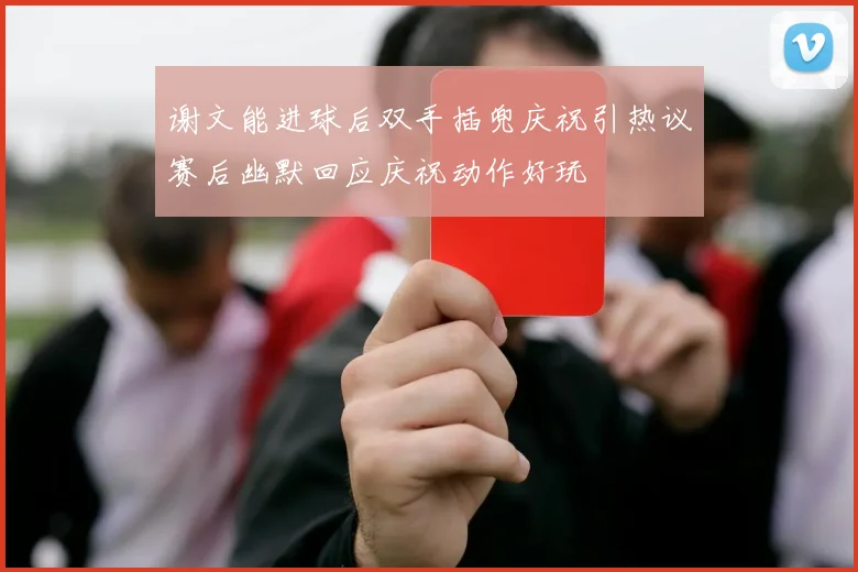谢文能进球后双手插兜庆祝引热议赛后幽默回应庆祝动作好玩