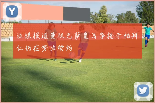 法媒报道曼联巴萨皇马争抢于帕拜仁仍在努力续约