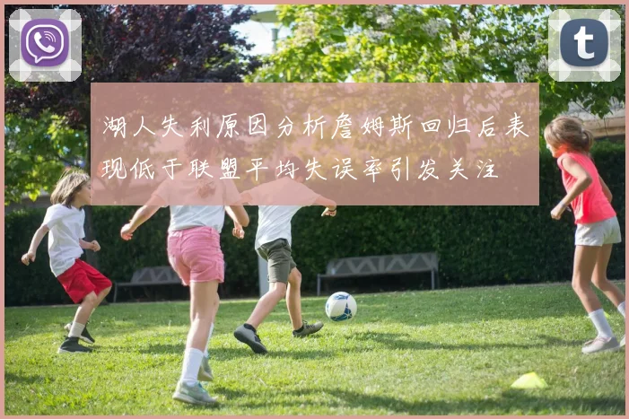 湖人失利原因分析詹姆斯回归后表现低于联盟平均失误率引发关注
