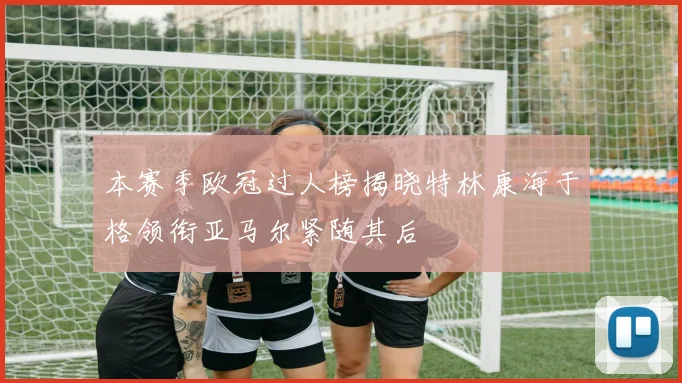 本赛季欧冠过人榜揭晓特林康海于格领衔亚马尔紧随其后