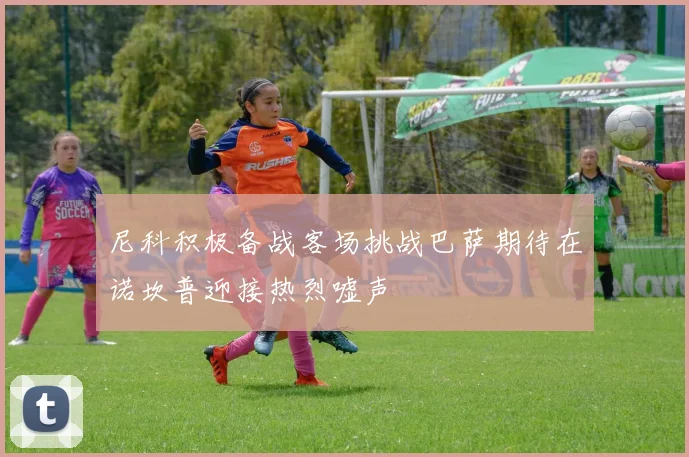 尼科积极备战客场挑战巴萨期待在诺坎普迎接热烈嘘声