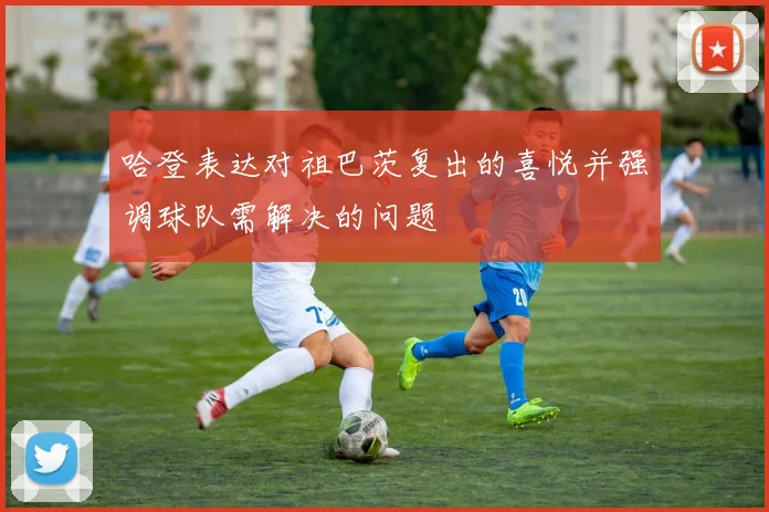 哈登表达对祖巴茨复出的喜悦并强调球队需解决的问题