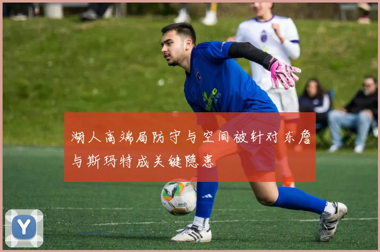 湖人高端局防守与空间被针对东詹与斯玛特成关键隐患