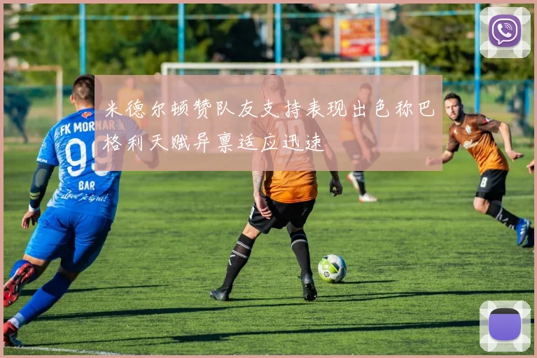 米德尔顿赞队友支持表现出色称巴格利天赋异禀适应迅速