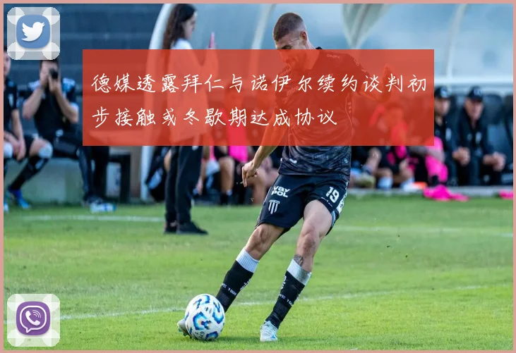 德媒透露拜仁与诺伊尔续约谈判初步接触或冬歇期达成协议