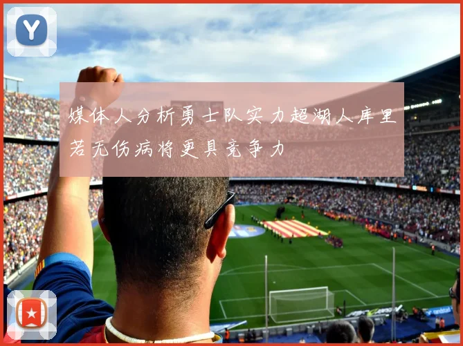 媒体人分析勇士队实力超湖人库里若无伤病将更具竞争力