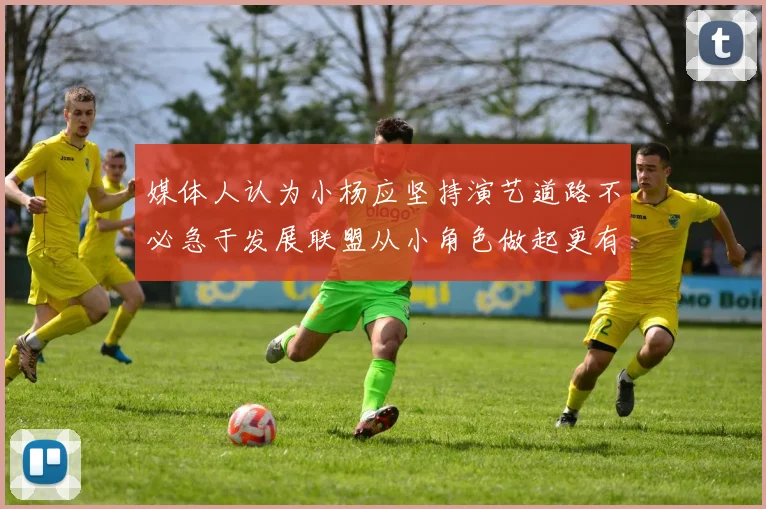 媒体人认为小杨应坚持演艺道路不必急于发展联盟从小角色做起更有前途