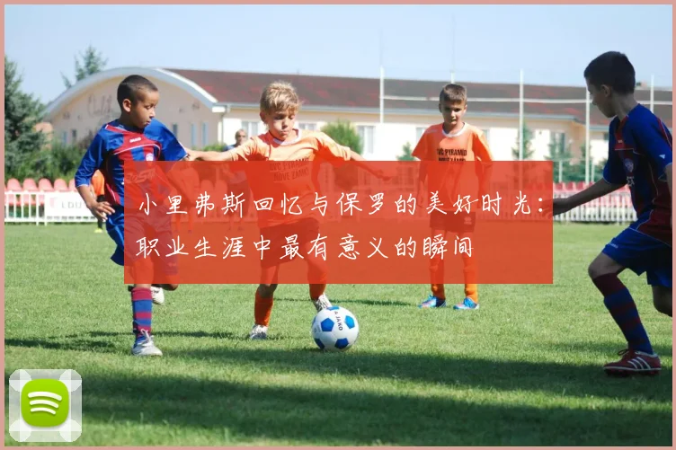 小里弗斯回忆与保罗的美好时光：职业生涯中最有意义的瞬间