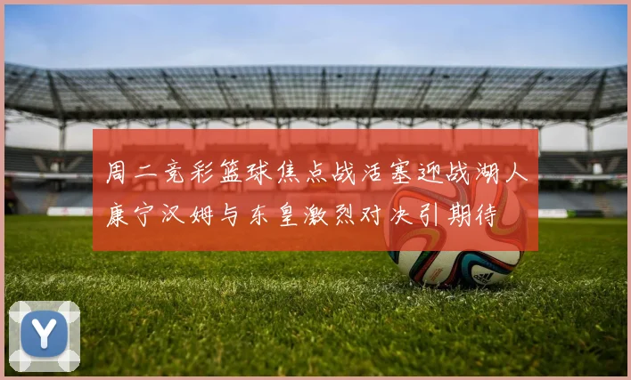 周二竞彩篮球焦点战活塞迎战湖人康宁汉姆与东皇激烈对决引期待