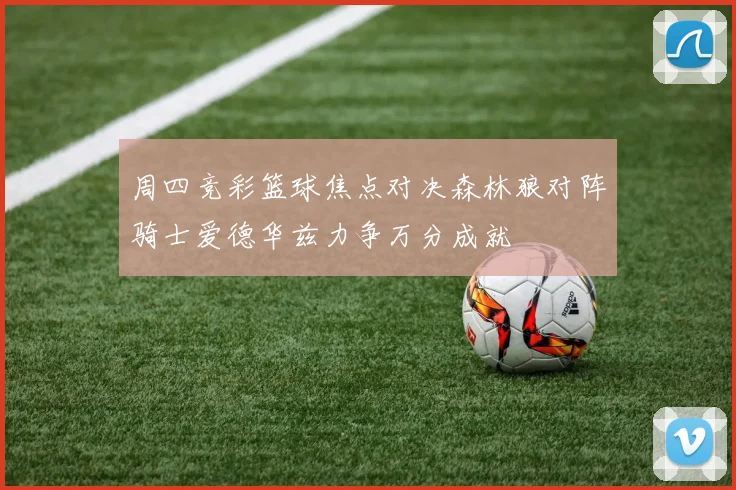 周四竞彩篮球焦点对决森林狼对阵骑士爱德华兹力争万分成就