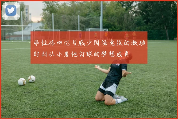 弗拉格回忆与威少同场竞技的激动时刻从小看他打球的梦想成真