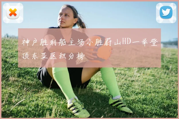 神户胜利船主场小胜蔚山HD一举登顶东亚区积分榜