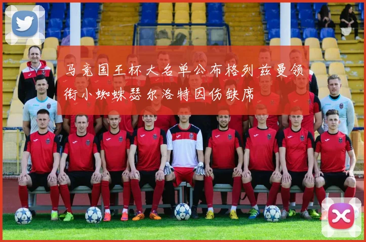 马竞国王杯大名单公布格列兹曼领衔小蜘蛛瑟尔洛特因伤缺席