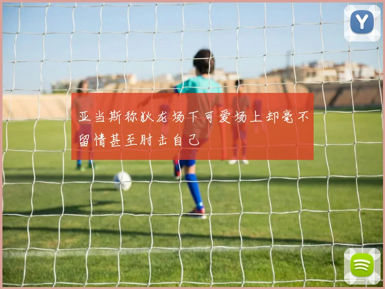 亚当斯称狄龙场下可爱场上却毫不留情甚至肘击自己