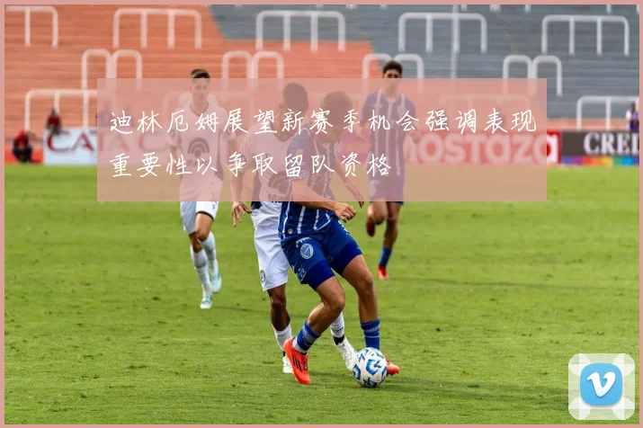迪林厄姆展望新赛季机会强调表现重要性以争取留队资格