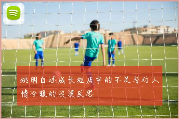姚明自述成长经历中的不足与对人情冷暖的淡漠反思