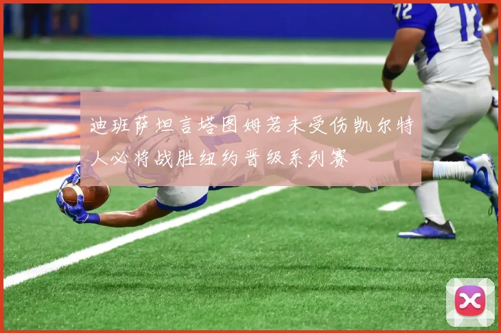 迪班萨坦言塔图姆若未受伤凯尔特人必将战胜纽约晋级系列赛