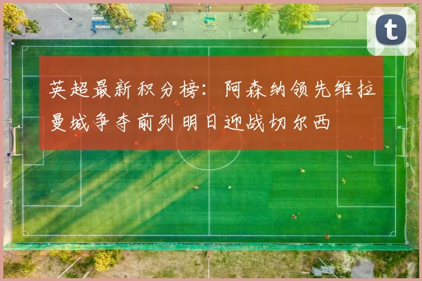 英超最新积分榜：阿森纳领先维拉曼城争夺前列明日迎战切尔西