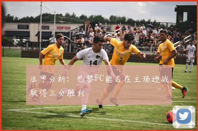 法甲分析：巴黎FC能否在主场迎战取得三分胜利