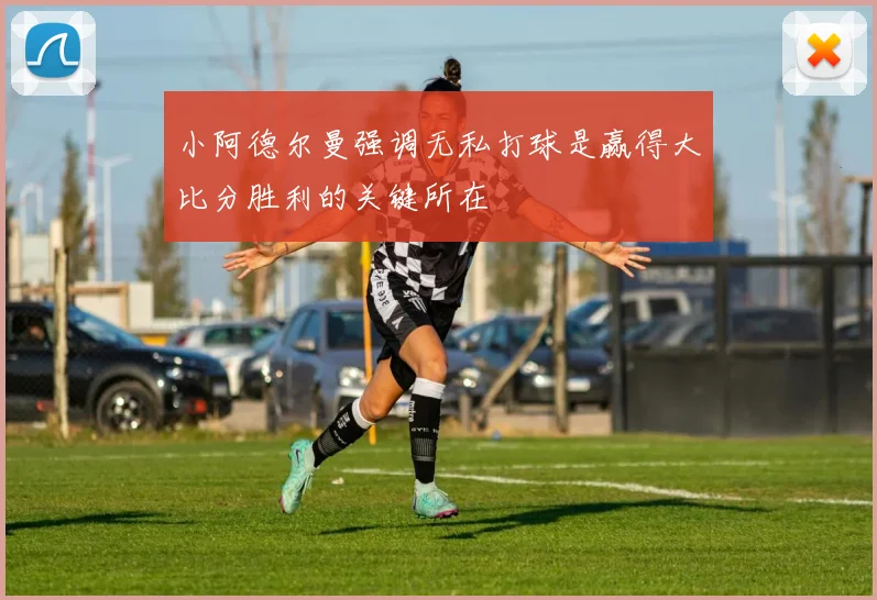 小阿德尔曼强调无私打球是赢得大比分胜利的关键所在