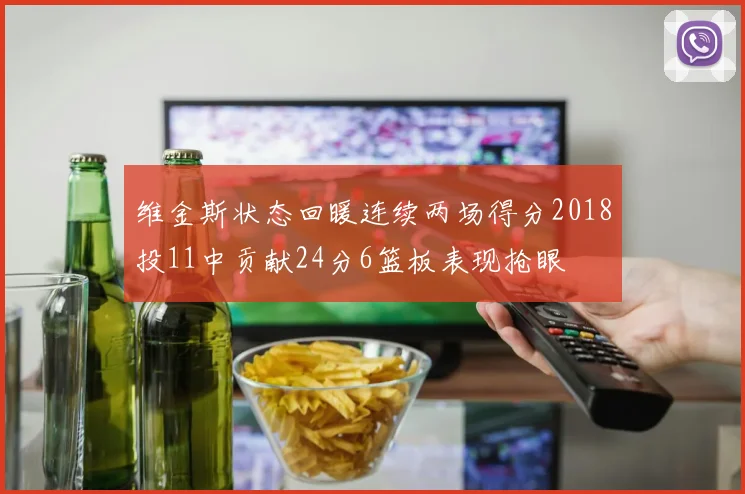 维金斯状态回暖连续两场得分2018投11中贡献24分6篮板表现抢眼