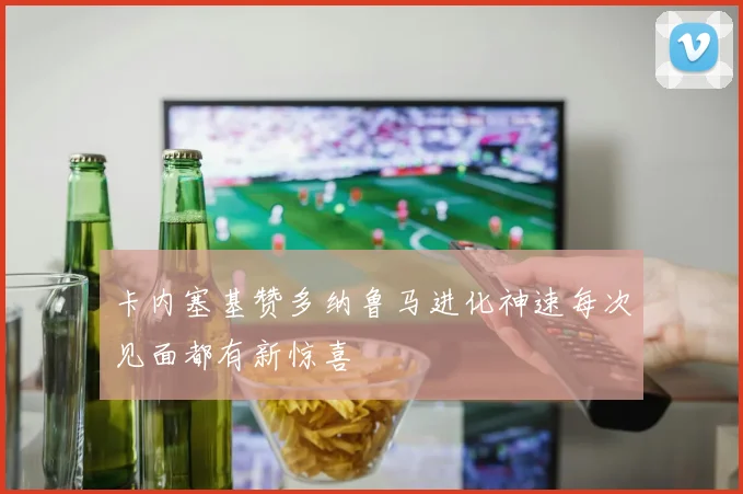 卡内塞基赞多纳鲁马进化神速每次见面都有新惊喜