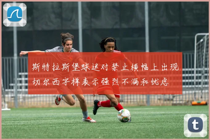 斯特拉斯堡球迷对禁止横幅上出现切尔西字样表示强烈不满和忧虑