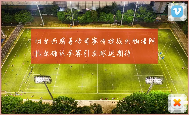 切尔西慈善传奇赛将迎战利物浦阿扎尔确认参赛引发球迷期待
