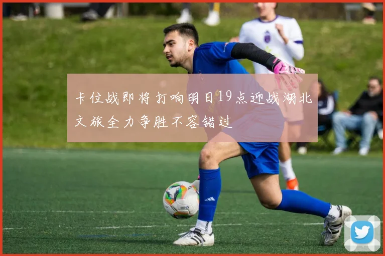 卡位战即将打响明日19点迎战湖北文旅全力争胜不容错过