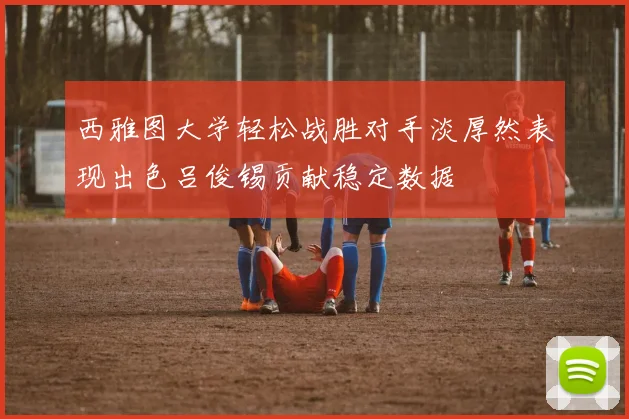 西雅图大学轻松战胜对手淡厚然表现出色吕俊锡贡献稳定数据