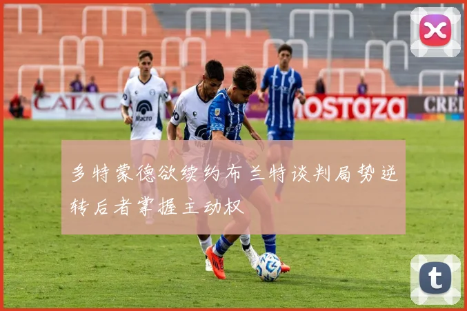 多特蒙德欲续约布兰特谈判局势逆转后者掌握主动权