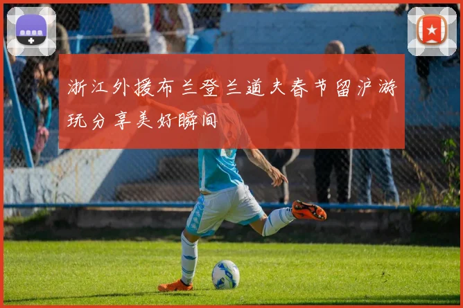 浙江外援布兰登兰道夫春节留沪游玩分享美好瞬间