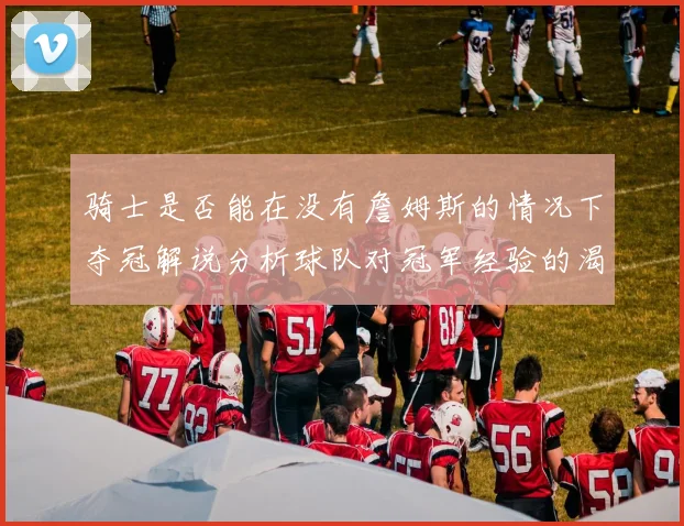 骑士是否能在没有詹姆斯的情况下夺冠解说分析球队对冠军经验的渴望与担忧