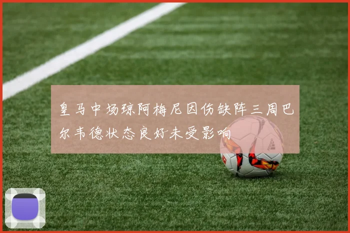 皇马中场琼阿梅尼因伤缺阵三周巴尔韦德状态良好未受影响