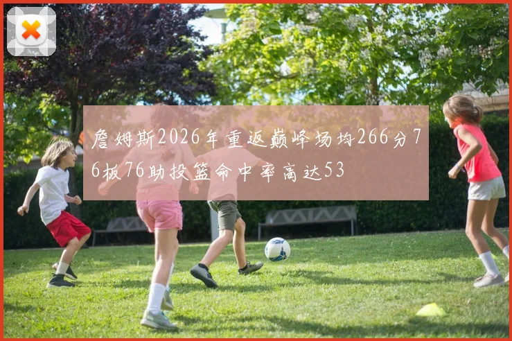 詹姆斯2026年重返巅峰场均266分76板76助投篮命中率高达53
