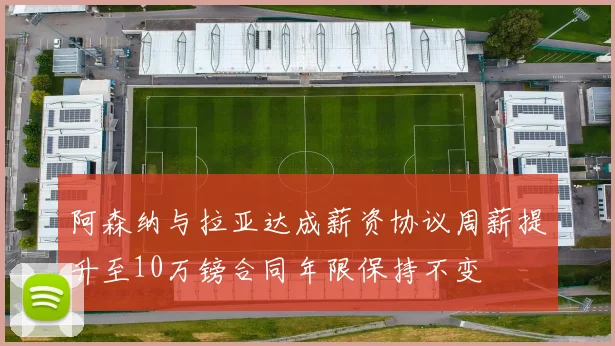 阿森纳与拉亚达成薪资协议周薪提升至10万镑合同年限保持不变