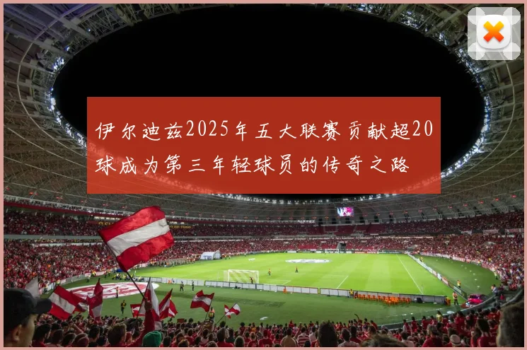 伊尔迪兹2025年五大联赛贡献超20球成为第三年轻球员的传奇之路
