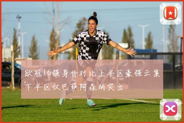 欧冠16强身价对比上半区豪强云集下半区仅巴萨阿森纳突出