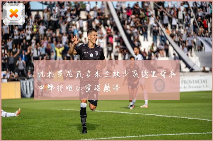 扎扎罗尼直言米兰缺少莫德里奇和中锋将难以重返巅峰