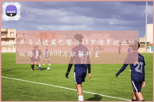 罗马诺透露巴黎与18岁德罗达成协议将支付600万欧解约金