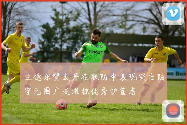 兰德尔赞麦丹在联防中表现突出防守范围广泛堪称优秀护筐者