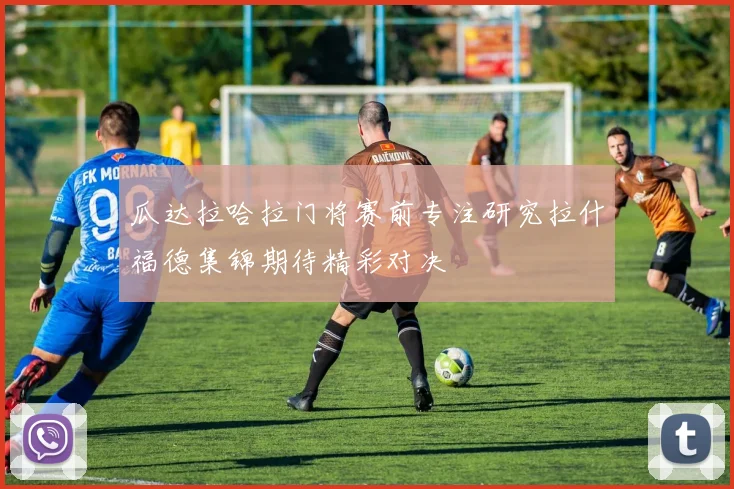 瓜达拉哈拉门将赛前专注研究拉什福德集锦期待精彩对决