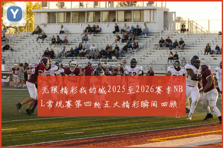 无限精彩我的城2025至2026赛季NBL常规赛第四轮五大精彩瞬间回顾