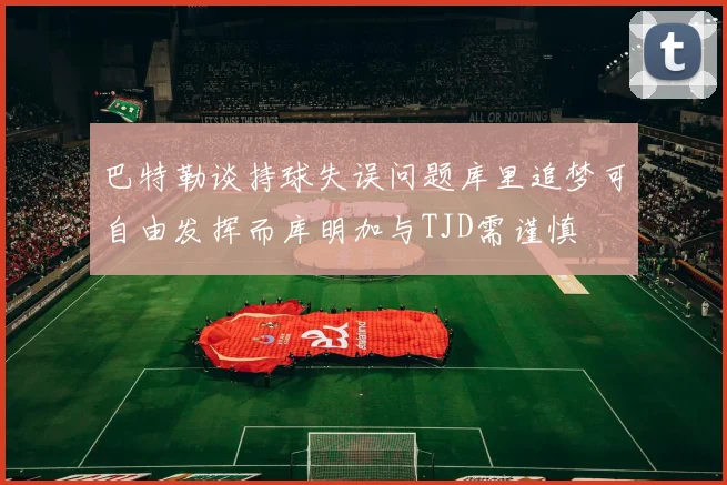 巴特勒谈持球失误问题库里追梦可自由发挥而库明加与TJD需谨慎