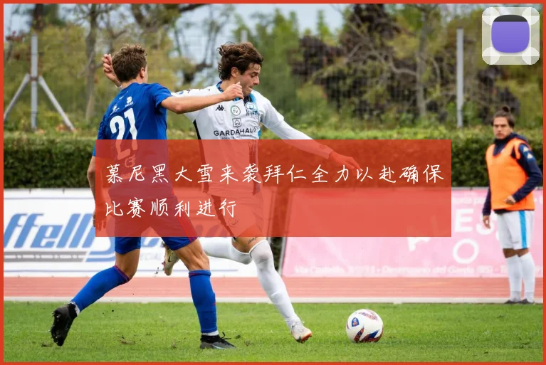 慕尼黑大雪来袭拜仁全力以赴确保比赛顺利进行