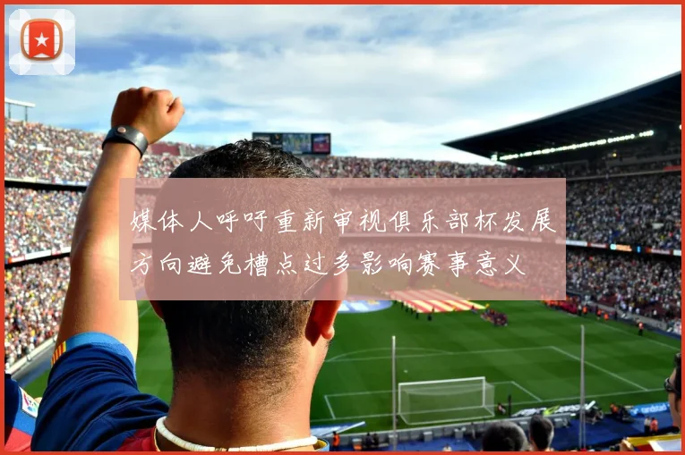 媒体人呼吁重新审视俱乐部杯发展方向避免槽点过多影响赛事意义
